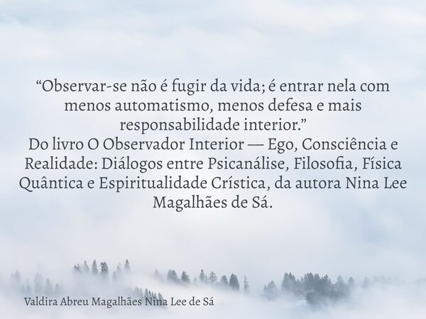 “Observar-se não é fugir da vida; é entrar nela com menos automatismo, menos defesa e mais responsabilidade interior.” Do livro O Observador Interior — Ego, Con... Frase de Valdira Abreu Magalhães Nina Lee de Sá.