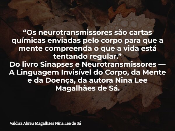 “Os neurotransmissores são cartas químicas enviadas pelo corpo para que a mente compreenda o que a vida está tentando regular.” Do livro Sinapses e Neurotransmi... Frase de Valdira Abreu Magalhães Nina Lee de Sá.