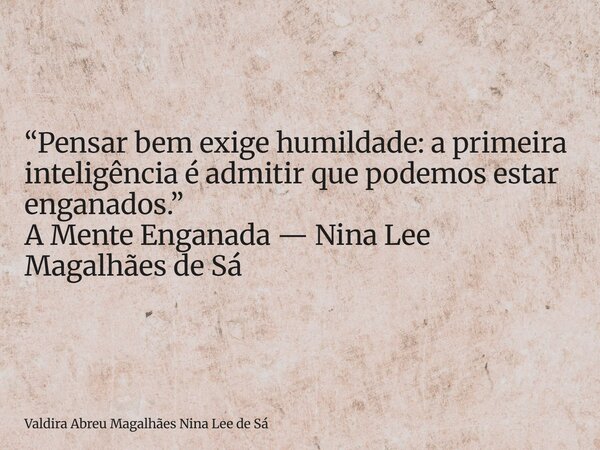 “Pensar bem exige humildade: a primeira inteligência é admitir que podemos estar enganados.” A Mente Enganada — Nina Lee Magalhães de Sá... Frase de Valdira Abreu Magalhães Nina Lee de Sá.