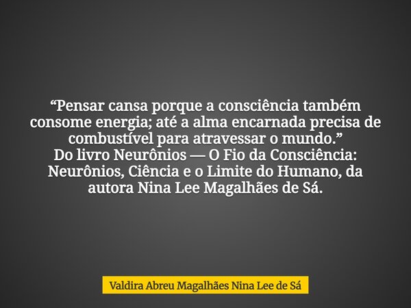 “Pensar cansa porque a consciência também consome energia; até a alma encarnada precisa de combustível para atravessar o mundo.” Do livro Neurônios — O Fio da C... Frase de Valdira Abreu Magalhães Nina Lee de Sá.
