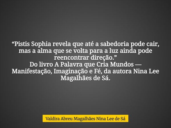 “Pistis Sophia revela que até a sabedoria pode cair, mas a alma que se volta para a luz ainda pode reencontrar direção.” Do livro A Palavra que Cria Mundos — Ma... Frase de Valdira Abreu Magalhães Nina Lee de Sá.