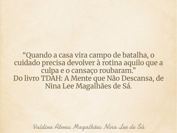 “Quando a casa vira campo de batalha, o cuidado precisa devolver à rotina aquilo que a culpa e o cansaço roubaram.” Do livro TDAH: A Mente que Não Descansa, de ... Frase de Valdira Abreu Magalhães Nina Lee de Sá.