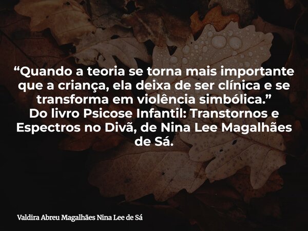 “Quando a teoria se torna mais importante que a criança, ela deixa de ser clínica e se transforma em violência simbólica.” Do livro Psicose Infantil: Transtorno... Frase de Valdira Abreu Magalhães Nina Lee de Sá.