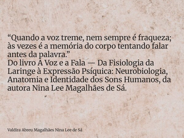 “Quando a voz treme, nem sempre é fraqueza; às vezes é a memória do corpo tentando falar antes da palavra.” Do livro A Voz e a Fala — Da Fisiologia da Laringe à... Frase de Valdira Abreu Magalhães Nina Lee de Sá.