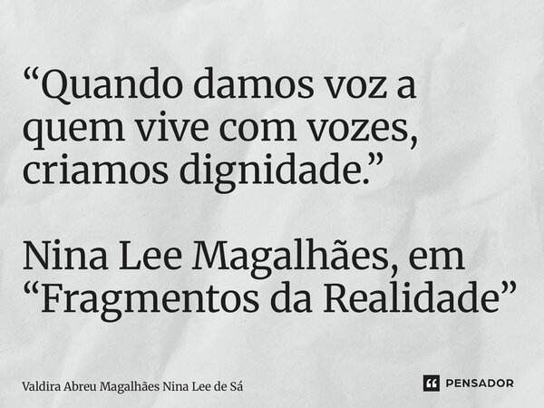 ⁠“Quando damos voz a quem vive com vozes, criamos dignidade.” Nina Lee Magalhães, em “Fragmentos da Realidade”... Frase de Valdira Abreu Magalhães Nina Lee de Sá.