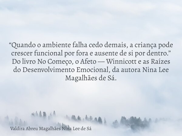 “Quando o ambiente falha cedo demais, a criança pode crescer funcional por fora e ausente de si por dentro.” Do livro No Começo, o Afeto — Winnicott e as Raízes... Frase de Valdira Abreu Magalhães Nina Lee de Sá.