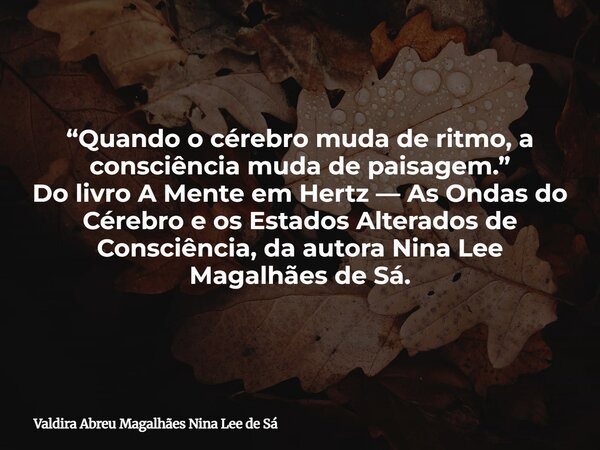 “Quando o cérebro muda de ritmo, a consciência muda de paisagem.” Do livro A Mente em Hertz — As Ondas do Cérebro e os Estados Alterados de Consciência, da auto... Frase de Valdira Abreu Magalhães Nina Lee de Sá.