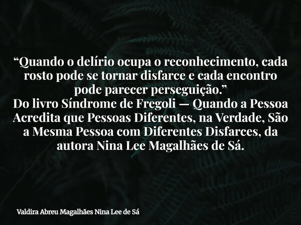 “Quando o delírio ocupa o reconhecimento, cada rosto pode se tornar disfarce e cada encontro pode parecer perseguição.” Do livro Síndrome de Fregoli — Quando a ... Frase de Valdira Abreu Magalhães Nina Lee de Sá.