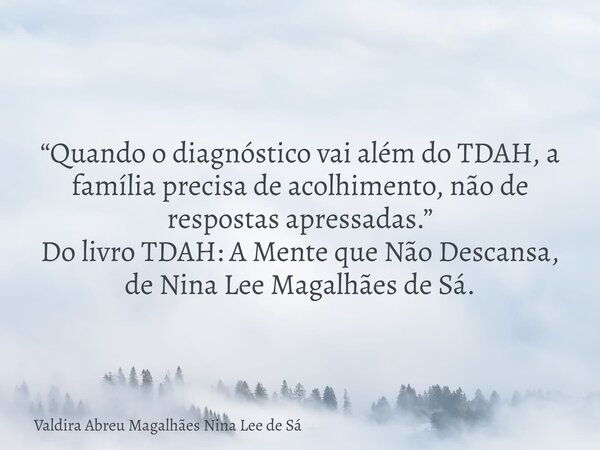 “Quando o diagnóstico vai além do TDAH, a família precisa de acolhimento, não de respostas apressadas.” Do livro TDAH: A Mente que Não Descansa, de Nina Lee Mag... Frase de Valdira Abreu Magalhães Nina Lee de Sá.