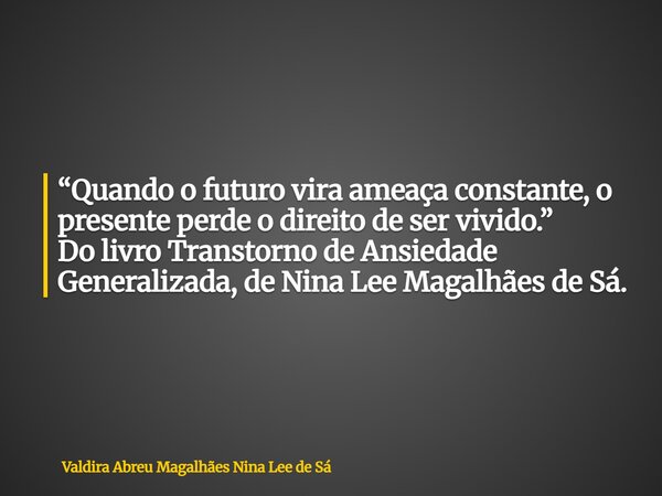 “Quando o futuro vira ameaça constante, o presente perde o direito de ser vivido.” Do livro Transtorno de Ansiedade Generalizada, de Nina Lee Magalhães de Sá.... Frase de Valdira Abreu Magalhães Nina Lee de Sá.