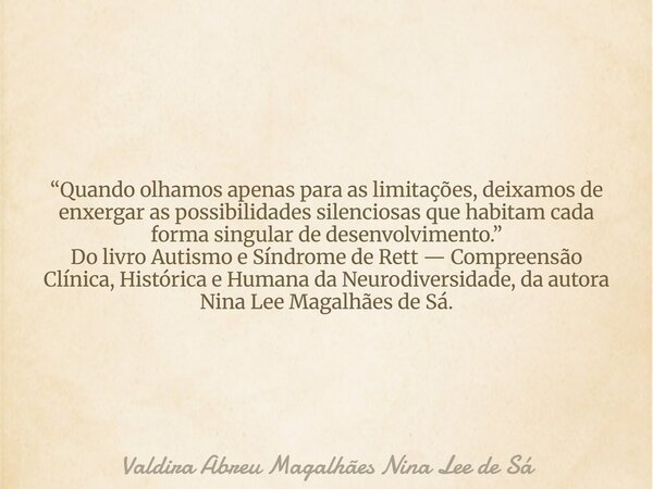 “Quando olhamos apenas para as limitações, deixamos de enxergar as possibilidades silenciosas que habitam cada forma singular de desenvolvimento.” Do livro Auti... Frase de Valdira Abreu Magalhães Nina Lee de Sá.