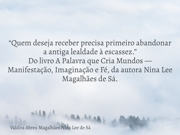 “Quem deseja receber precisa primeiro abandonar a antiga lealdade à escassez.” Do livro A Palavra que Cria Mundos — Manifestação, Imaginação e Fé, da autora Nin... Frase de Valdira Abreu Magalhães Nina Lee de Sá.