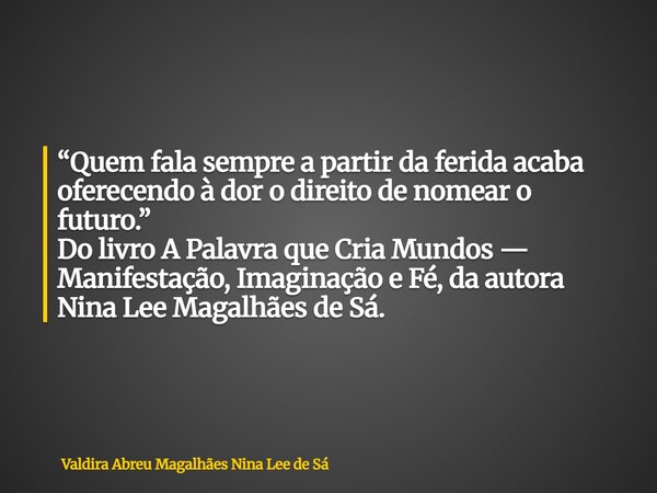 “Quem fala sempre a partir da ferida acaba oferecendo à dor o direito de nomear o futuro.” Do livro A Palavra que Cria Mundos — Manifestação, Imaginação e Fé, d... Frase de Valdira Abreu Magalhães Nina Lee de Sá.