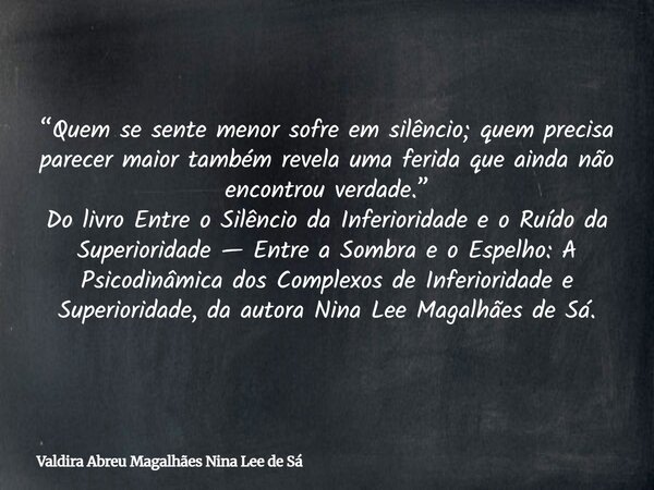 “Quem se sente menor sofre em silêncio; quem precisa parecer maior também revela uma ferida que ainda não encontrou verdade.” Do livro Entre o Silêncio da Infer... Frase de Valdira Abreu Magalhães Nina Lee de Sá.