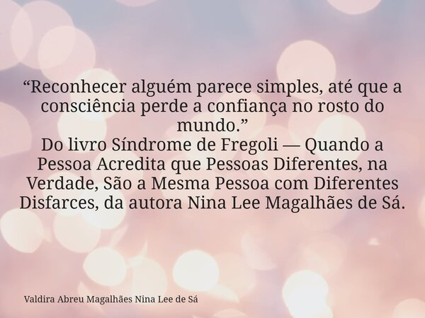 “Reconhecer alguém parece simples, até que a consciência perde a confiança no rosto do mundo.” Do livro Síndrome de Fregoli — Quando a Pessoa Acredita que Pesso... Frase de Valdira Abreu Magalhães Nina Lee de Sá.