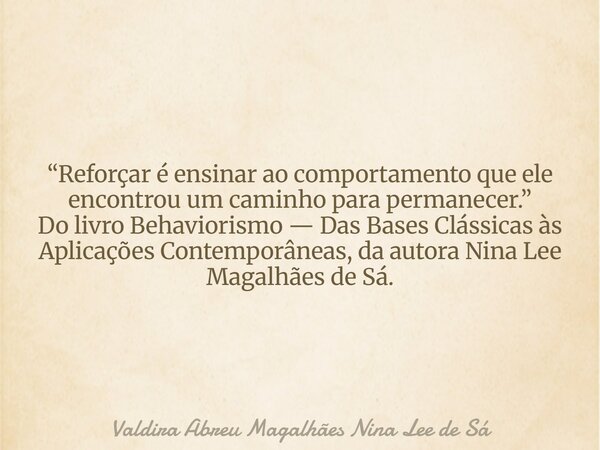 “Reforçar é ensinar ao comportamento que ele encontrou um caminho para permanecer.” Do livro Behaviorismo — Das Bases Clássicas às Aplicações Contemporâneas, da... Frase de Valdira Abreu Magalhães Nina Lee de Sá.