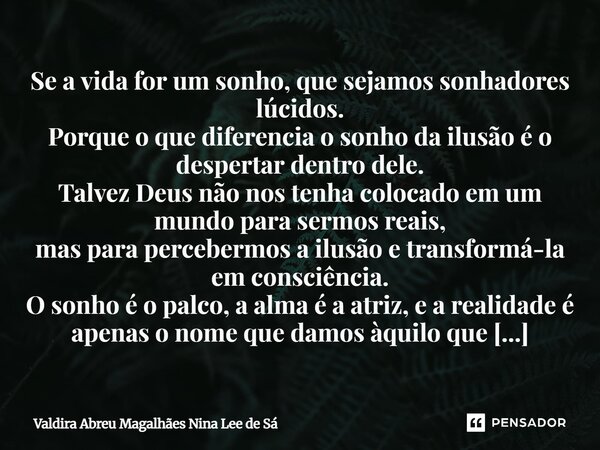 Se a vida for um sonho, que sejamos sonhadores lúcidos. Porque o que diferencia o sonho da ilusão é o despertar dentro dele. Talvez Deus não nos tenha colocado ... Frase de Valdira Abreu Magalhães Nina Lee de Sá.