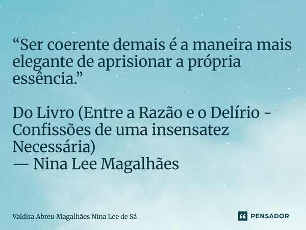 ⁠“Ser coerente demais é a maneira mais elegante de aprisionar a própria essência.” Do Livro (Entre a Razão e o Delírio - Confissões de uma insensatez Necessária... Frase de Valdira Abreu Magalhães Nina Lee de Sá.