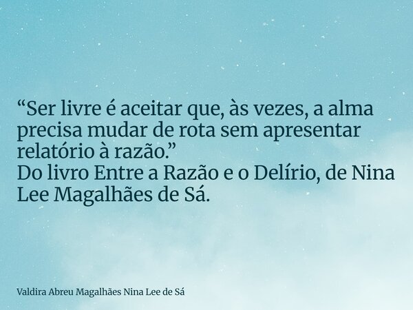 “Ser livre é aceitar que, às vezes, a alma precisa mudar de rota sem apresentar relatório à razão.” Do livro Entre a Razão e o Delírio, de Nina Lee Magalhães de... Frase de Valdira Abreu Magalhães Nina Lee de Sá.