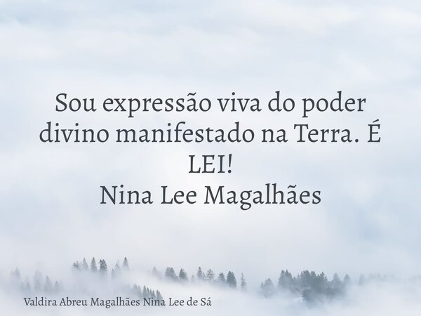 Sou expressão viva do poder divino manifestado na Terra. É LEI! Nina Lee Magalhães... Frase de Valdira Abreu Magalhães Nina Lee de Sá.