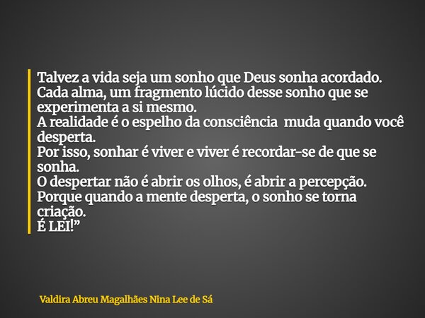 Talvez a vida seja um sonho que Deus sonha acordado. Cada alma, um fragmento lúcido desse sonho que se experimenta a si mesmo. A realidade é o espelho da consci... Frase de Valdira Abreu Magalhães Nina Lee de Sá.