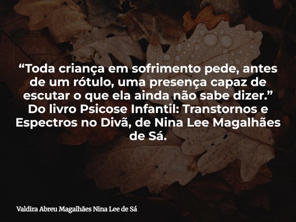 “Toda criança em sofrimento pede, antes de um rótulo, uma presença capaz de escutar o que ela ainda não sabe dizer.” Do livro Psicose Infantil: Transtornos e Es... Frase de Valdira Abreu Magalhães Nina Lee de Sá.