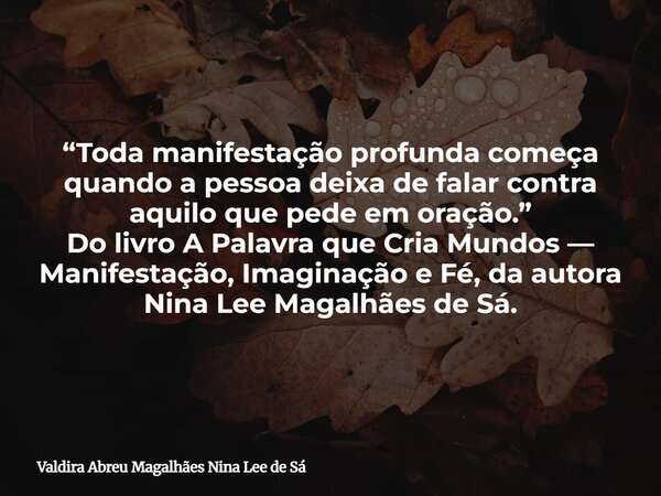 “Toda manifestação profunda começa quando a pessoa deixa de falar contra aquilo que pede em oração.” Do livro A Palavra que Cria Mundos — Manifestação, Imaginaç... Frase de Valdira Abreu Magalhães Nina Lee de Sá.