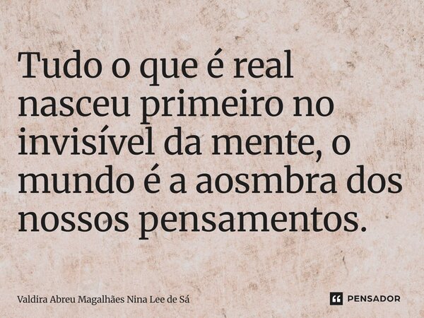 ⁠Tudo o que é real nasceu primeiro no invisível da mente, o mundo é a aosmbra dos nossos pensamentos.... Frase de Valdira Abreu Magalhães Nina Lee de Sá.