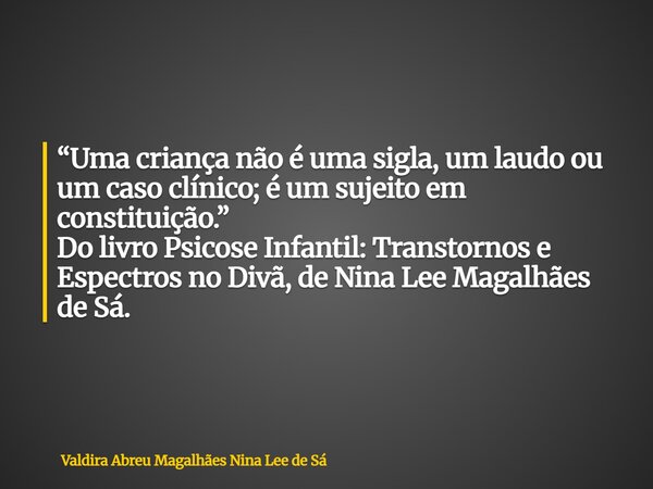 “Uma criança não é uma sigla, um laudo ou um caso clínico; é um sujeito em constituição.” Do livro Psicose Infantil: Transtornos e Espectros no Divã, de Nina Le... Frase de Valdira Abreu Magalhães Nina Lee de Sá.