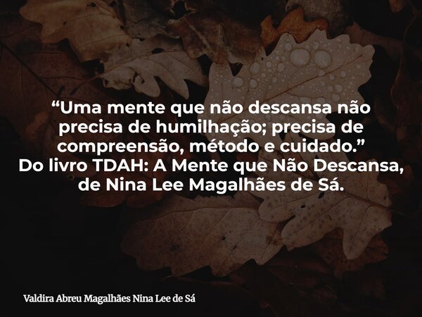 “Uma mente que não descansa não precisa de humilhação; precisa de compreensão, método e cuidado.” Do livro TDAH: A Mente que Não Descansa, de Nina Lee Magalhães... Frase de Valdira Abreu Magalhães Nina Lee de Sá.