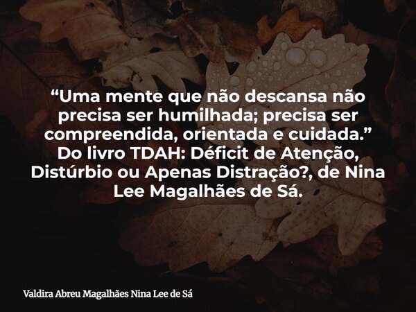 “Uma mente que não descansa não precisa ser humilhada; precisa ser compreendida, orientada e cuidada.” Do livro TDAH: Déficit de Atenção, Distúrbio ou Apenas Di... Frase de Valdira Abreu Magalhães Nina Lee de Sá.
