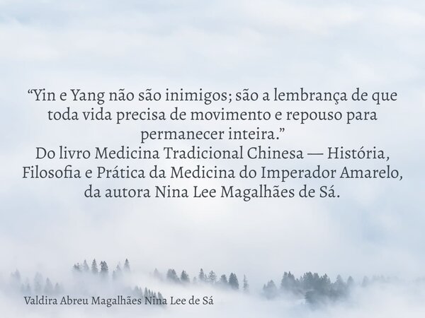 “Yin e Yang não são inimigos; são a lembrança de que toda vida precisa de movimento e repouso para permanecer inteira.” Do livro Medicina Tradicional Chinesa — ... Frase de Valdira Abreu Magalhães Nina Lee de Sá.