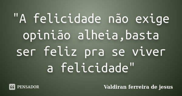 "A felicidade não exige opinião alheia,basta ser feliz pra se viver a felicidade"... Frase de Valdiran ferreira de jesus.