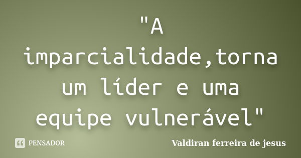 "A imparcialidade,torna um líder e uma equipe vulnerável"... Frase de Valdiran ferreira de jesus.