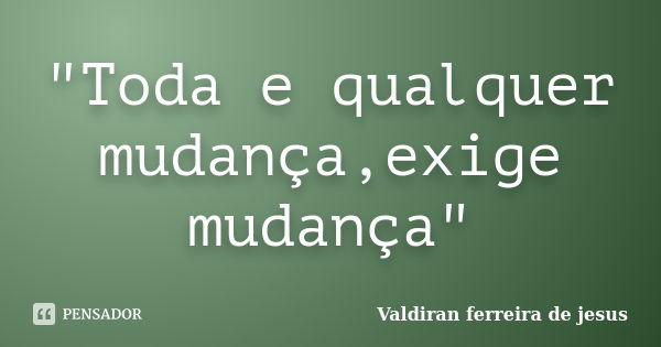 "Toda e qualquer mudança,exige mudança"... Frase de Valdiran ferreira de jesus.