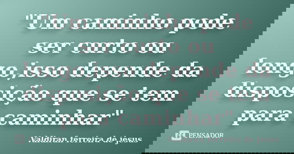 "Um caminho pode ser curto ou longo,isso depende da disposição que se tem para caminhar"... Frase de Valdiran ferreira de jesus.