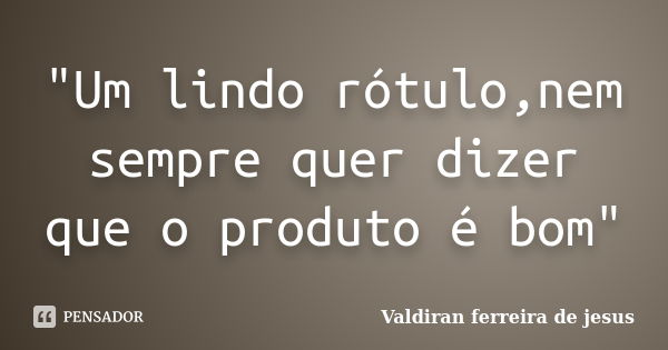 "Um lindo rótulo,nem sempre quer dizer que o produto é bom"... Frase de Valdiran ferreira de jesus.