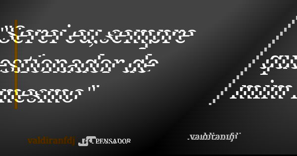 "Serei eu,sempre questionador de mim mesmo"... Frase de Valdiranfdj.