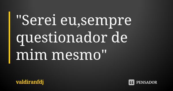 "Serei eu,sempre questionador de mim mesmo"... Frase de Valdiranfdj.