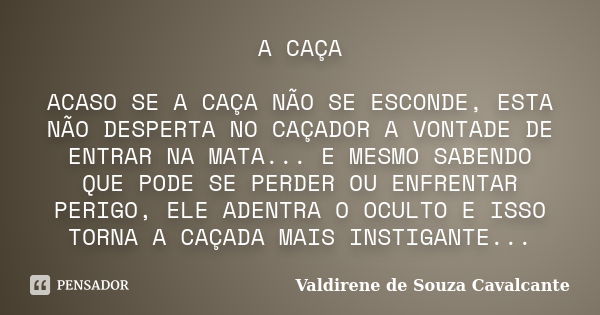 A CAÇA ACASO SE A CAÇA NÃO SE ESCONDE, ESTA NÃO DESPERTA NO CAÇADOR A VONTADE DE ENTRAR NA MATA... E MESMO SABENDO QUE PODE SE PERDER OU ENFRENTAR PERIGO, ELE A... Frase de VALDIRENE DE SOUZA CAVALCANTE.