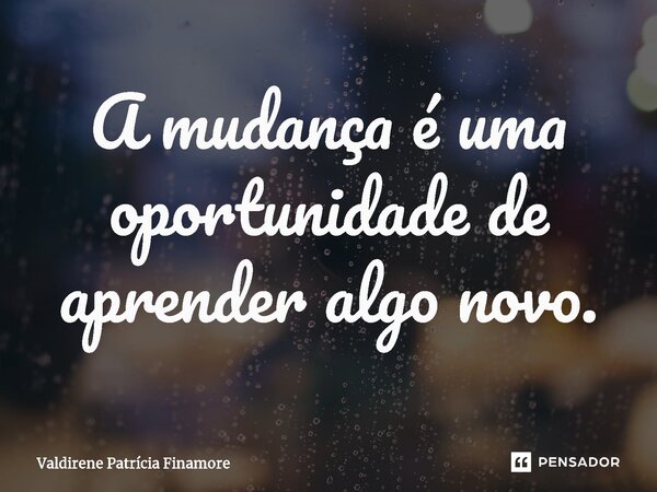 ⁠A mudança é uma oportunidade de aprender algo novo.... Frase de Valdirene Patrícia Finamore.