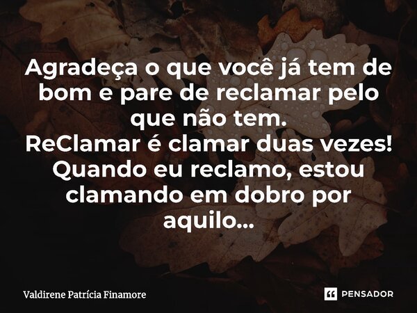 ⁠Agradeça o que você já tem de bom e pare de reclamar pelo que não tem. ReClamar é clamar duas vezes! Quando eu reclamo,estou clamando em dobro por aquilo...... Frase de Valdirene Patrícia Finamore.