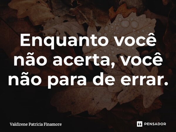 ⁠Enquanto você não acerta, você não para de errar.... Frase de Valdirene Patrícia Finamore.