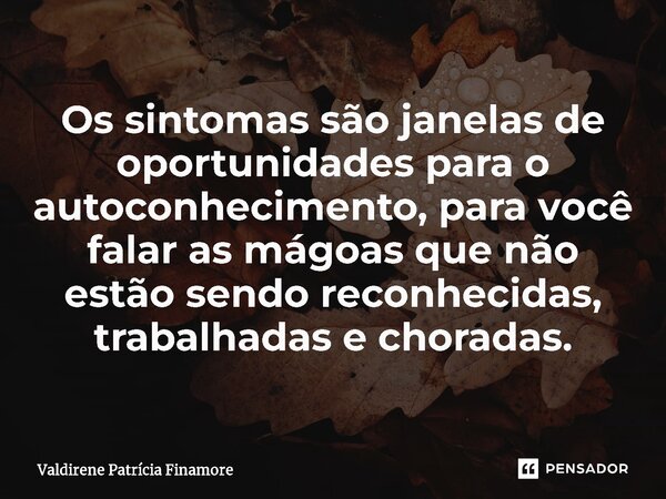 ⁠Os sintomas são janelas de oportunidades para o autoconhecimento, para você falar as mágoas que não estão sendo reconhecidas, trabalhadas e choradas.... Frase de Valdirene Patrícia Finamore.