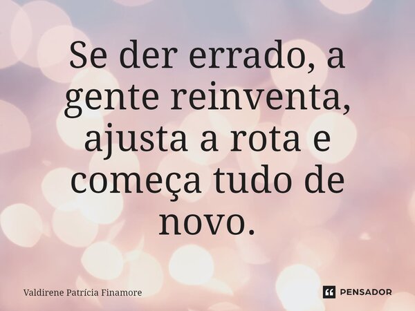 ⁠Se der errado, a gente reinventa, ajusta a rota e começa tudo de novo.... Frase de Valdirene Patrícia Finamore.