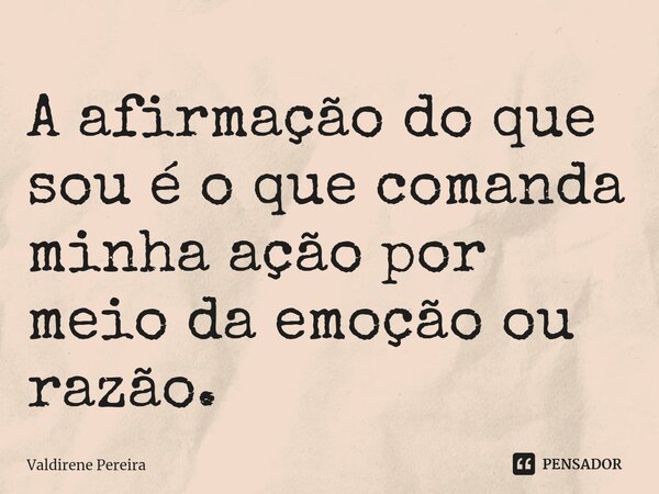 ⁠A afirmação do que sou é o que comanda minha ação por meio da emoção ou razão.... Frase de Valdirene Pereira.