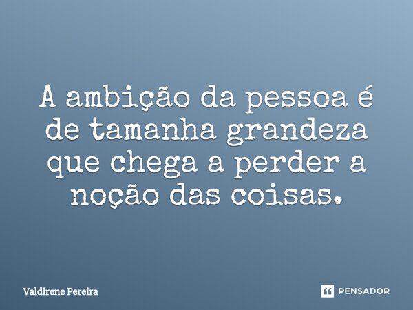 ⁠A ambição da pessoa é de tamanha grandeza que chega a perder a noção das coisas.... Frase de Valdirene Pereira.