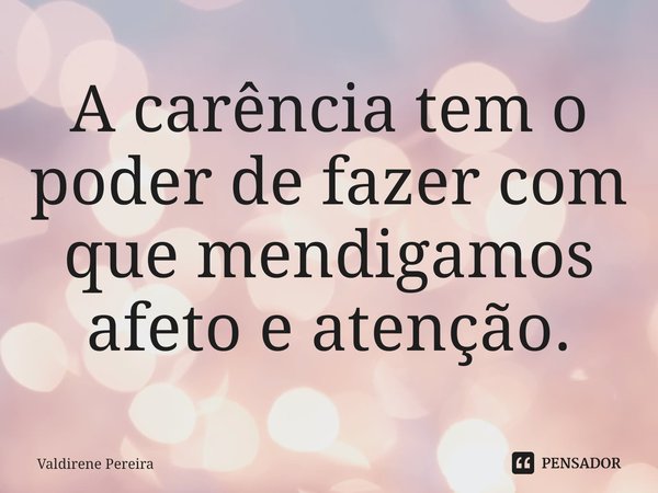 ⁠A carência tem o poder de fazer com que mendigamos afeto e atenção.... Frase de Valdirene Pereira.