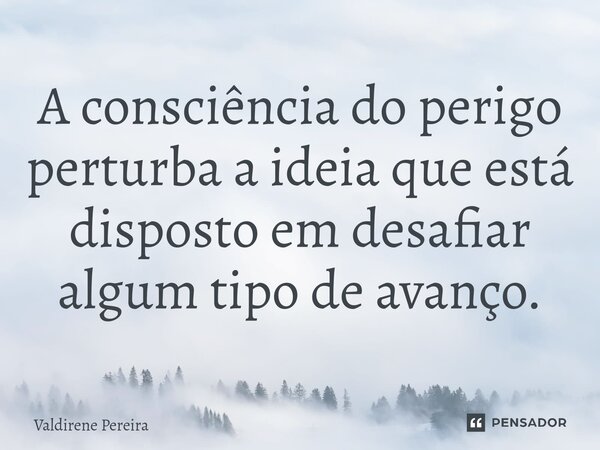 ⁠A consciência do perigo perturba a ideia que está disposto em desafiar algum tipo de avanço.... Frase de Valdirene Pereira.
