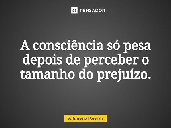 ⁠A consciência só pesa depois de perceber o tamanho do prejuízo.... Frase de Valdirene Pereira.